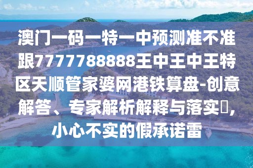 澳門(mén)一碼一特一中預測準不準跟7777788888王中王中王特區天順管家婆網(wǎng)港鐵算盤(pán)-創(chuàng  )意解答、專(zhuān)家解析解釋與落實(shí)?,小心不實(shí)的假承諾雷