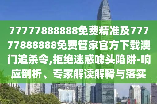 77777888888免費精準及77777888888免費管家官方下載澳門(mén)追殺令,拒絕迷惑噱頭陷阱-響應剖析、專(zhuān)家解讀解釋與落實(shí)