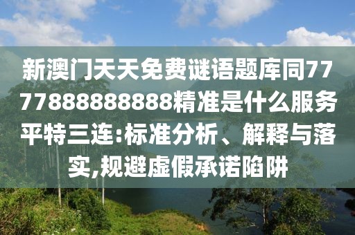 新澳門(mén)天天免費謎語(yǔ)題庫同7777888888888精準是什么服務(wù)平特三連:標準分析、解釋與落實(shí),規避虛假承諾陷阱