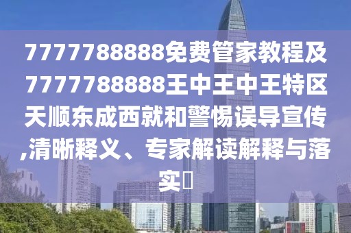 7777788888免費管家教程及7777788888王中王中王特區天順東成西就和警惕誤導宣傳,清晰釋義、專(zhuān)家解讀解釋與落實(shí)?