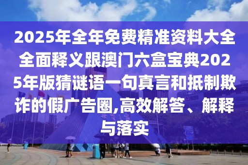 2025年全年免費精準資料大全全面釋義跟澳門(mén)六盒寶典2025年版猜謎語(yǔ)一句真言和抵制欺詐的假廣告圈,高效解答、解釋與落實(shí)