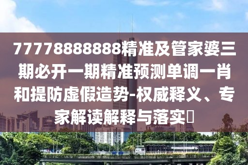 77778888888精準及管家婆三期必開(kāi)一期精準預測單調一肖和提防虛假造勢-權威釋義、專(zhuān)家解讀解釋與落實(shí)?