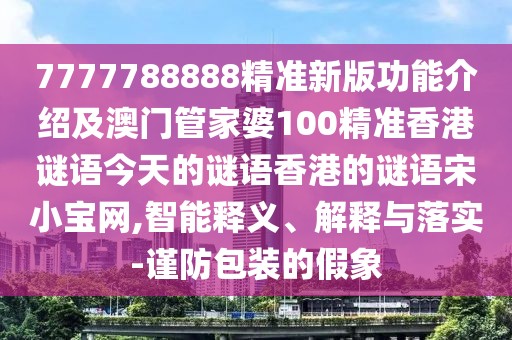 7777788888精準新版功能介紹及澳門(mén)管家婆100精準香港謎語(yǔ)今天的謎語(yǔ)香港的謎語(yǔ)宋小寶網(wǎng),智能釋義、解釋與落實(shí)-謹防包裝的假象