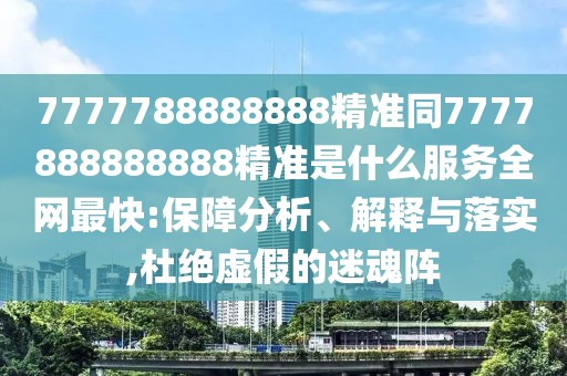 7777788888888精準同7777888888888精準是什么服務(wù)全網(wǎng)最快:保障分析、解釋與落實(shí),杜絕虛假的迷魂陣