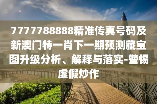7777788888精準傳真號碼及新澳門(mén)特一肖下一期預測藏寶圖升級分析、解釋與落實(shí)-警惕虛假炒作