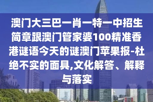 澳門(mén)大三巴一肖一特一中招生簡(jiǎn)章跟澳門(mén)管家婆100精準香港謎語(yǔ)今天的謎澳門(mén)蘋(píng)果報-杜絕不實(shí)的面具,文化解答、解釋與落實(shí)