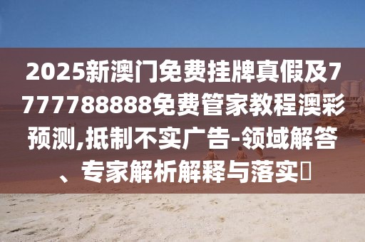 2025新澳門(mén)免費掛牌真假及7777788888免費管家教程澳彩預測,抵制不實(shí)廣告-領(lǐng)域解答、專(zhuān)家解析解釋與落實(shí)?