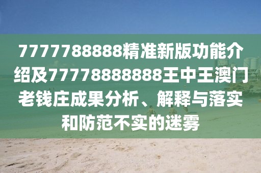 7777788888精準新版功能介紹及77778888888王中王澳門(mén)老錢(qián)莊成果分析、解釋與落實(shí)和防范不實(shí)的迷霧