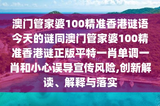 澳門(mén)管家婆100精準香港謎語(yǔ)今天的謎同澳門(mén)管家婆100精準香港謎正版平特一肖單調一肖和小心誤導宣傳風(fēng)險,創(chuàng  )新解讀、解釋與落實(shí)