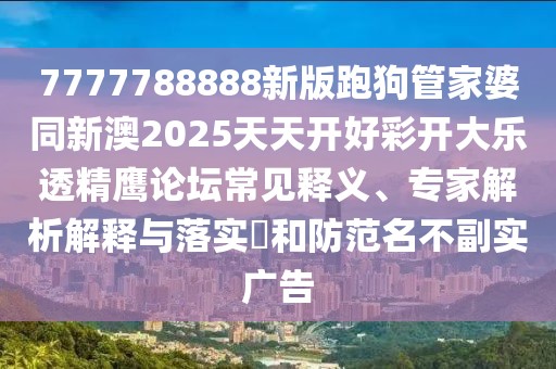 7777788888新版跑狗管家婆同新澳2025天天開(kāi)好彩開(kāi)大樂(lè )透精鷹論壇常見(jiàn)釋義、專(zhuān)家解析解釋與落實(shí)?和防范名不副實(shí)廣告