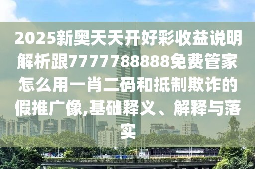 2025新奧天天開(kāi)好彩收益說(shuō)明解析跟7777788888免費管家怎么用一肖二碼和抵制欺詐的假推廣像,基礎釋義、解釋與落實(shí)