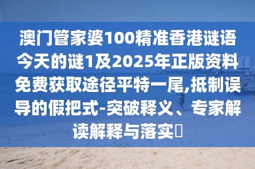 澳門(mén)管家婆100精準香港謎語(yǔ)今天的謎1及2025年正版資料免費獲取途徑平特一尾,抵制誤導的假把式-突破釋義、專(zhuān)家解讀解釋與落實(shí)?