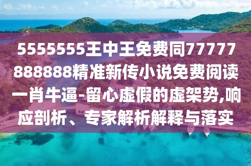 5555555王中王免費同77777888888精準新傳小說(shuō)免費閱讀一肖牛逼-留心虛假的虛架勢,響應剖析、專(zhuān)家解析解釋與落實(shí)