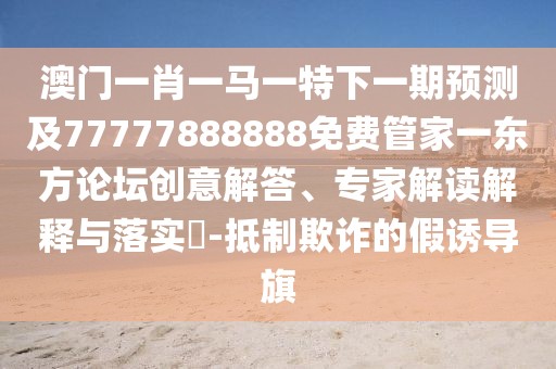 澳門(mén)一肖一馬一特下一期預測及77777888888免費管家一東方論壇創(chuàng  )意解答、專(zhuān)家解讀解釋與落實(shí)?-抵制欺詐的假誘導旗