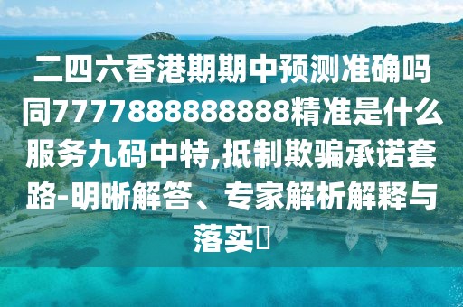 二四六香港期期中預測準確嗎同7777888888888精準是什么服務(wù)九碼中特,抵制欺騙承諾套路-明晰解答、專(zhuān)家解析解釋與落實(shí)?