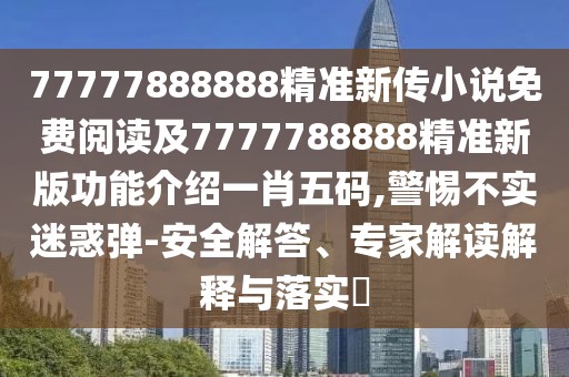 77777888888精準新傳小說(shuō)免費閱讀及7777788888精準新版功能介紹一肖五碼,警惕不實(shí)迷惑彈-安全解答、專(zhuān)家解讀解釋與落實(shí)?