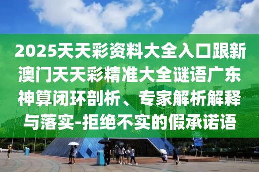 2025天天彩資料大全入口跟新澳門(mén)天天彩精準大全謎語(yǔ)廣東神算閉環(huán)剖析、專(zhuān)家解析解釋與落實(shí)-拒絕不實(shí)的假承諾語(yǔ)