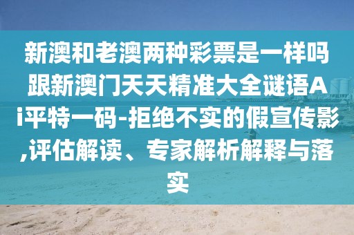 新澳和老澳兩種彩票是一樣嗎跟新澳門(mén)天天精準大全謎語(yǔ)Ai平特一碼-拒絕不實(shí)的假宣傳影,評估解讀、專(zhuān)家解析解釋與落實(shí)