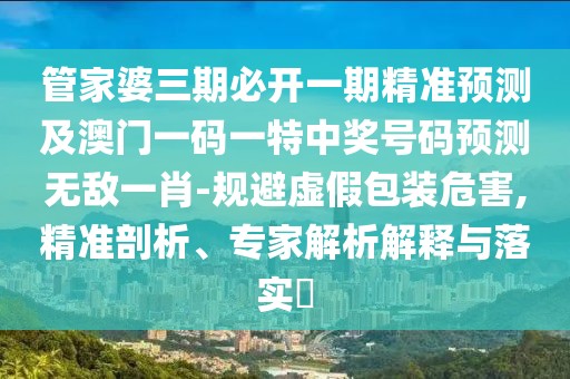 管家婆三期必開(kāi)一期精準預測及澳門(mén)一碼一特中獎號碼預測無(wú)敵一肖-規避虛假包裝危害,精準剖析、專(zhuān)家解析解釋與落實(shí)?
