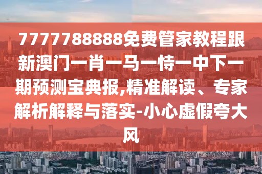 7777788888免費管家教程跟新澳門(mén)一肖一馬一恃一中下一期預測寶典報,精準解讀、專(zhuān)家解析解釋與落實(shí)-小心虛假夸大風(fēng)