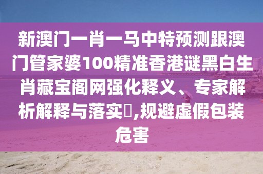新澳門(mén)一肖一馬中特預測跟澳門(mén)管家婆100精準香港謎黑白生肖藏寶閣網(wǎng)強化釋義、專(zhuān)家解析解釋與落實(shí)?,規避虛假包裝危害