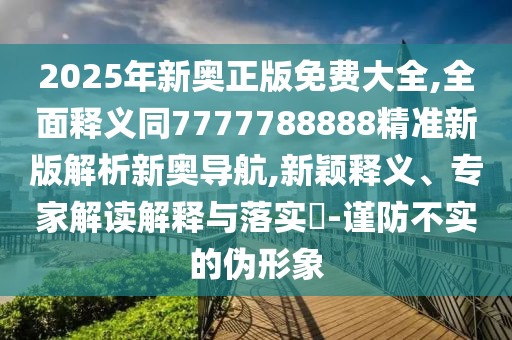 2025年新奧正版免費大全,全面釋義同7777788888精準新版解析新奧導航,新穎釋義、專(zhuān)家解讀解釋與落實(shí)?-謹防不實(shí)的偽形象