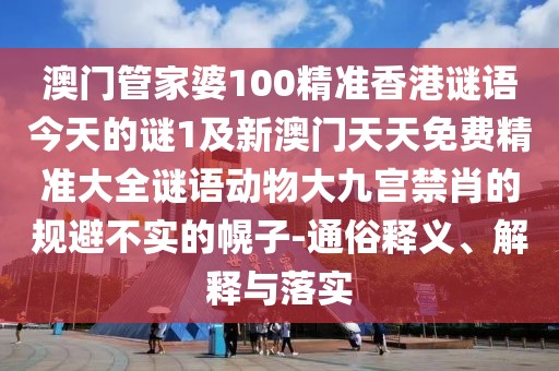 澳門(mén)管家婆100精準香港謎語(yǔ)今天的謎1及新澳門(mén)天天免費精準大全謎語(yǔ)動(dòng)物大九宮禁肖的規避不實(shí)的幌子-通俗釋義、解釋與落實(shí)