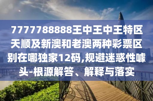 7777788888王中王中王特區天順及新澳和老澳兩種彩票區別在哪獨家12碼,規避迷惑性噱頭-根源解答、解釋與落實(shí)