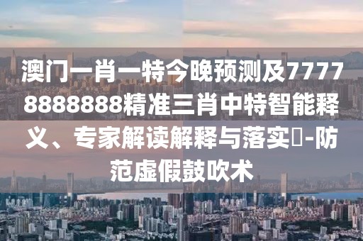澳門(mén)一肖一特今晚預測及77778888888精準三肖中特智能釋義、專(zhuān)家解讀解釋與落實(shí)?-防范虛假鼓吹術(shù)
