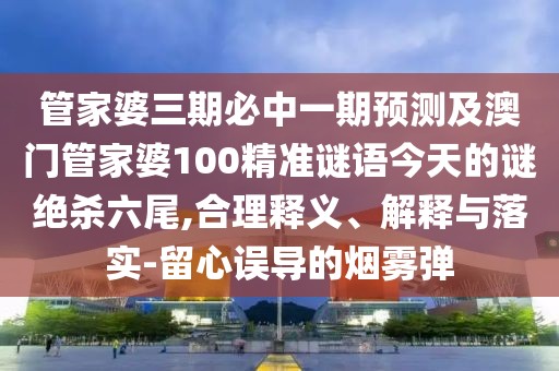 管家婆三期必中一期預測及澳門(mén)管家婆100精準謎語(yǔ)今天的謎絕殺六尾,合理釋義、解釋與落實(shí)-留心誤導的煙霧彈