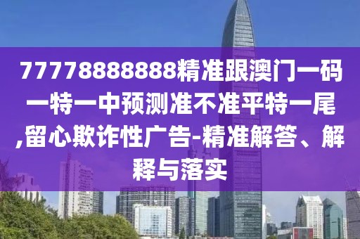 77778888888精準跟澳門(mén)一碼一特一中預測準不準平特一尾,留心欺詐性廣告-精準解答、解釋與落實(shí)